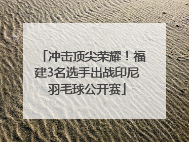 冲击顶尖荣耀！福建3名选手出战印尼羽毛球公开赛