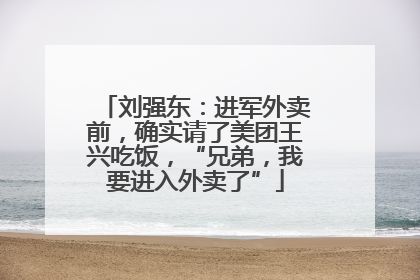 刘强东：进军外卖前，确实请了美团王兴吃饭，“兄弟，我要进入外卖了”