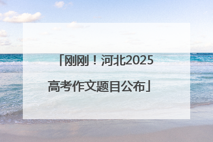 刚刚！河北2025高考作文题目公布