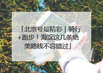 北京号最精彩｜骑行+跑步！海淀这几条绝美路线不容错过