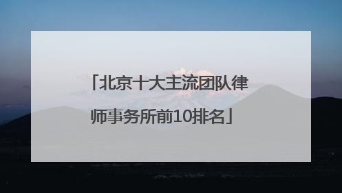 北京十大主流团队律师事务所前10排名