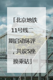 北京地铁11号线二期启动环评，共设5座换乘站