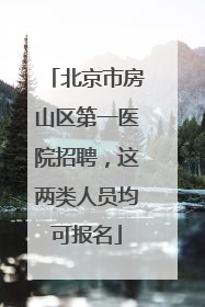 北京市房山区第一医院招聘，这两类人员均可报名
