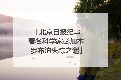 北京日报纪事｜著名科学家彭加木罗布泊失踪之谜