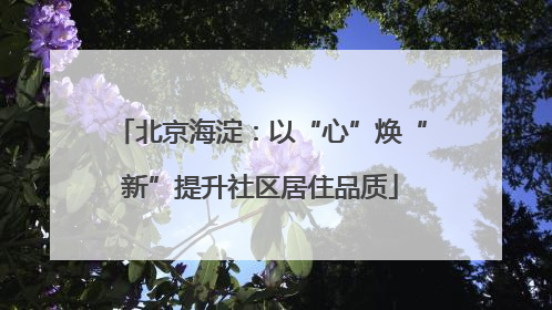 北京海淀：以“心”焕“新”提升社区居住品质