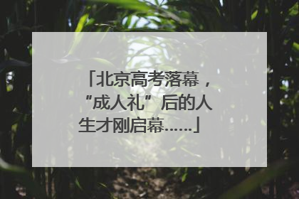 北京高考落幕，“成人礼”后的人生才刚启幕……