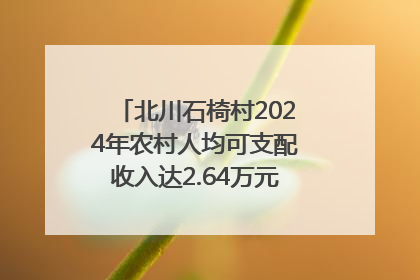北川石椅村2024年农村人均可支配收入达2.64万元｜新闻发布最前线