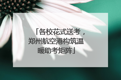 各校花式送考，郑州航空港构筑温暖助考矩阵