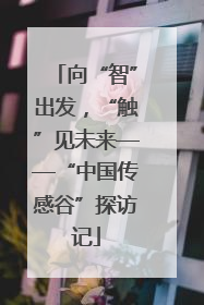 向“智”出发，“触”见未来——“中国传感谷”探访记