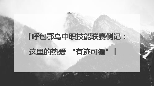 呼包鄂乌中职技能联赛侧记：这里的热爱 “有迹可循”