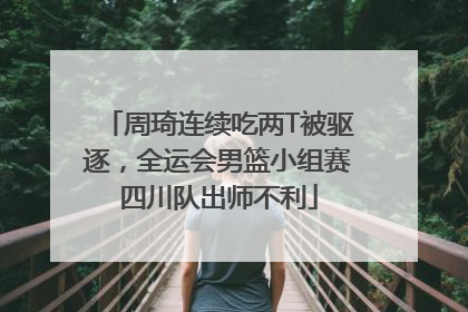周琦连续吃两T被驱逐，全运会男篮小组赛四川队出师不利