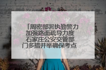 周密部署执勤警力 加强路面疏导力度 石家庄公安交管部门多措并举确保考点周边交通环境良好
