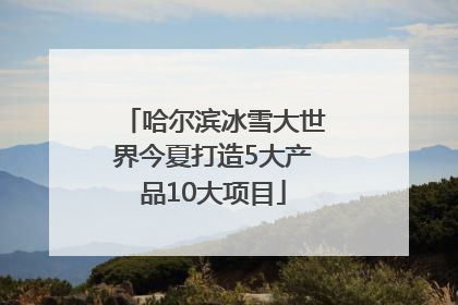 哈尔滨冰雪大世界今夏打造5大产品10大项目