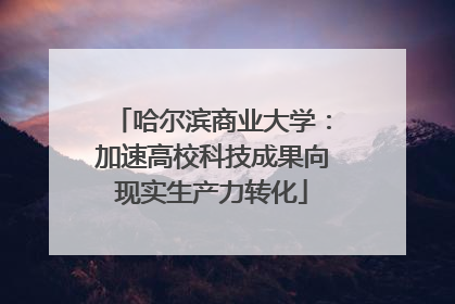 哈尔滨商业大学：加速高校科技成果向现实生产力转化