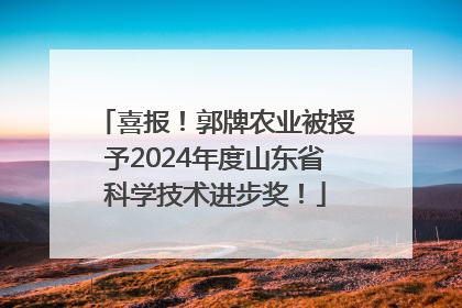 喜报！郭牌农业被授予2024年度山东省科学技术进步奖！