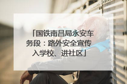 国铁南昌局永安车务段：路外安全宣传入学校、进社区