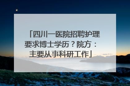 四川一医院招聘护理要求博士学历？院方：主要从事科研工作