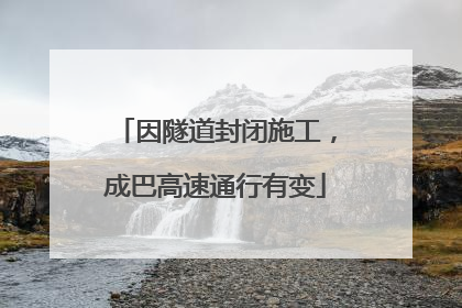 因隧道封闭施工，成巴高速通行有变