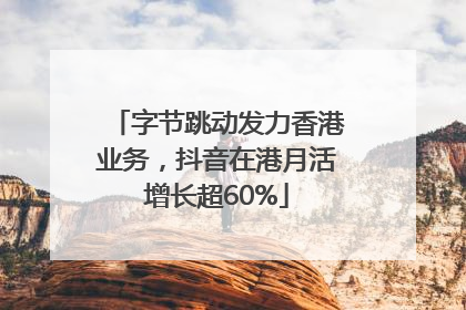 字节跳动发力香港业务，抖音在港月活增长超60%