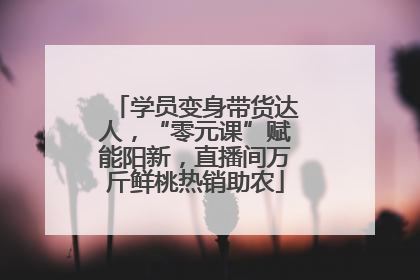 学员变身带货达人，“零元课”赋能阳新，直播间万斤鲜桃热销助农