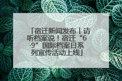 宿迁新闻发布丨请听档案说！宿迁“6·9”国际档案日系列宣传活动上线