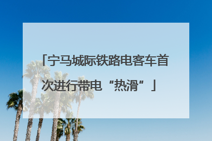 宁马城际铁路电客车首次进行带电“热滑”