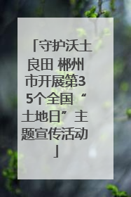 守护沃土良田 郴州市开展第35个全国“土地日”主题宣传活动