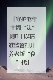守护老年幸福“法”则⑮丨以精准监督打开养老新“食”代
