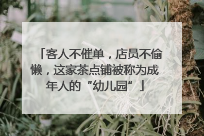 客人不催单，店员不偷懒，这家茶点铺被称为成年人的“幼儿园”