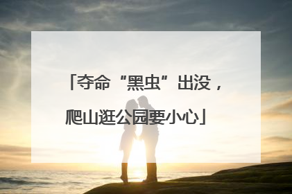 夺命“黑虫”出没，爬山逛公园要小心