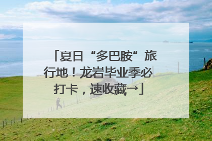 夏日“多巴胺”旅行地！龙岩毕业季必打卡，速收藏→