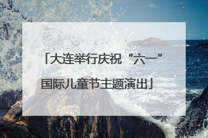 大连举行庆祝“六一”国际儿童节主题演出