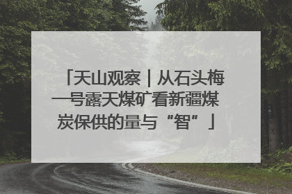 天山观察｜从石头梅一号露天煤矿看新疆煤炭保供的量与“智”