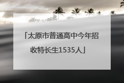 太原市普通高中今年招收特长生1535人