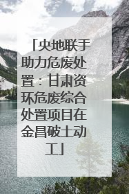 央地联手助力危废处置：甘肃资环危废综合处置项目在金昌破土动工