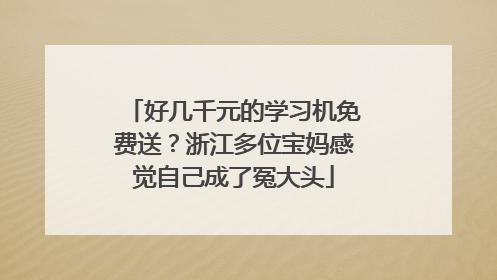 好几千元的学习机免费送？浙江多位宝妈感觉自己成了冤大头