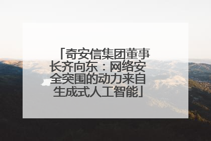 奇安信集团董事长齐向东：网络安全突围的动力来自生成式人工智能