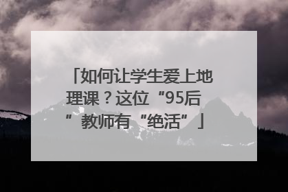 如何让学生爱上地理课？这位“95后”教师有“绝活”