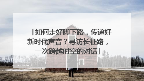 如何走好脚下路，传递好新时代声音？寻访长征路，一次跨越时空的对话
