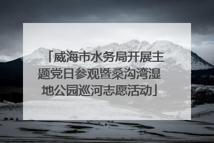 威海市水务局开展主题党日参观暨桑沟湾湿地公园巡河志愿活动