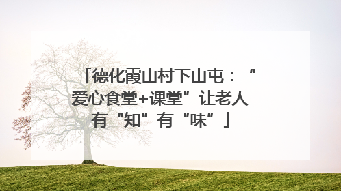 德化霞山村下山屯：“爱心食堂+课堂”让老人有“知”有“味”