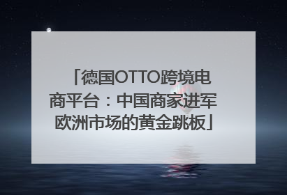 德国OTTO跨境电商平台：中国商家进军欧洲市场的黄金跳板