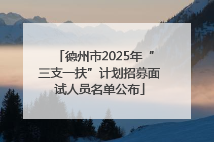 德州市2025年“三支一扶”计划招募面试人员名单公布