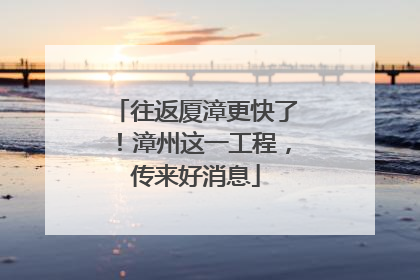往返厦漳更快了！漳州这一工程，传来好消息