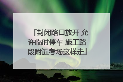 封闭路口放开 允许临时停车 施工路段附近考场这样走