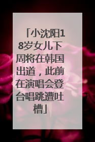 小沈阳18岁女儿下周将在韩国出道，此前在演唱会登台唱跳遭吐槽