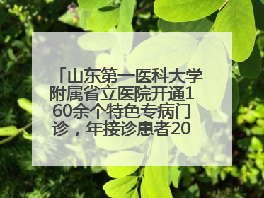 山东第一医科大学附属省立医院开通160余个特色专病门诊，年接诊患者20余万人次
