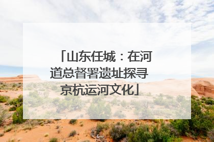 山东任城：在河道总督署遗址探寻京杭运河文化