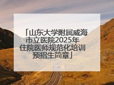山东大学附属威海市立医院2025年住院医师规范化培训预招生简章