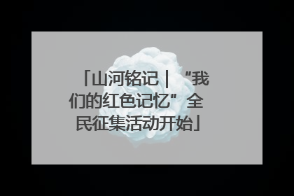 山河铭记｜“我们的红色记忆”全民征集活动开始